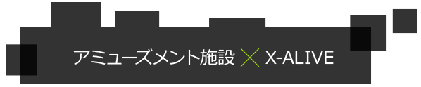 アミューズメント施設×X-ALIVE