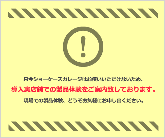 只今ショーケースガレージはお使いいただけないため、導入実店舗での製品体験をご案内致しております。店舗現場での製品体験、どうぞお気軽にお申し出ください。