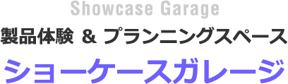 Showcase Garage 製品体験 & プランニングスペース ショーケースガレージ